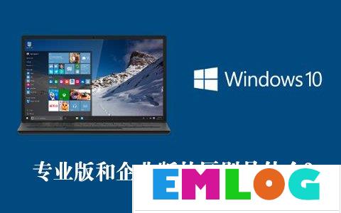 Win10专业版和企业版的区别是什么？Win10专业版和企业版哪个好？