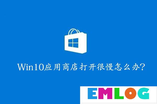 Win10应用商店打开很慢怎么办？Win10提高应用商店打开速度的方法